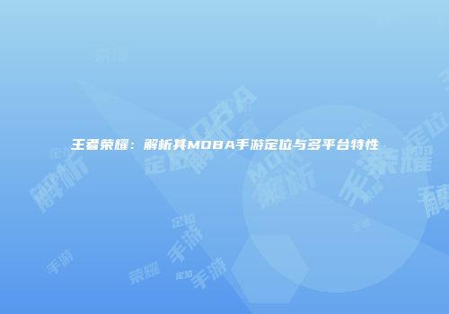 王者荣耀：解析其MOBA手游定位与多平台特性