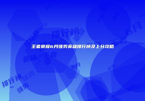 王者荣耀6月强势英雄排行榜及上分攻略