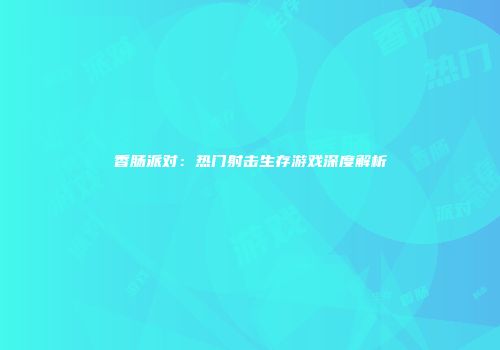 香肠派对：热门射击生存游戏深度解析