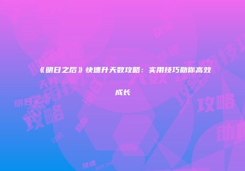 《明日之后》快速升天数攻略：实用技巧助你高效成长