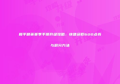 和平精英赛季手册升级攻略：快速获取600点券与积分方法