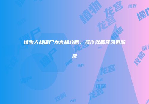 植物大战僵尸龙宫版攻略：操作详解及闪退解决