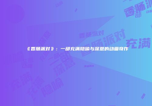 《香肠派对》：一部充满隐喻与深意的动画奇作