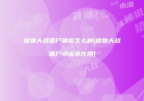 植物大战僵尸辣椒怎么种(植物大战僵尸水滴草作用)
