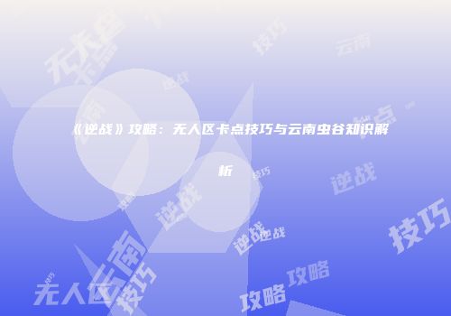 《逆战》攻略：无人区卡点技巧与云南虫谷知识解析