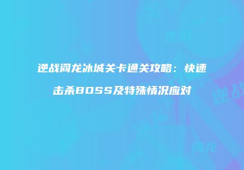逆战阎龙冰城关卡通关攻略：快速击杀BOSS及特殊情况应对