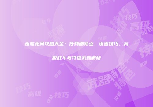 永劫无间攻略大全：任务刷新点、设置技巧、高级战斗与特色武器解析