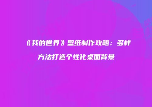 《我的世界》壁纸制作攻略：多样方法打造个性化桌面背景