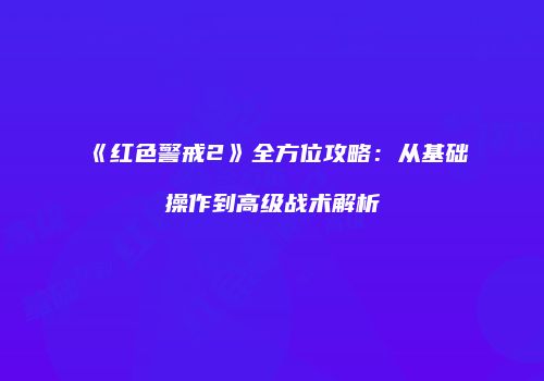 《红色警戒2》全方位攻略：从基础操作到高级战术解析