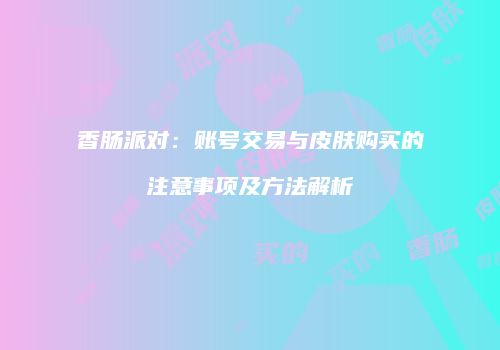 香肠派对：账号交易与皮肤购买的注意事项及方法解析