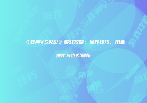 《死神VS火影》游戏攻略：操作技巧、角色进化与连招解析