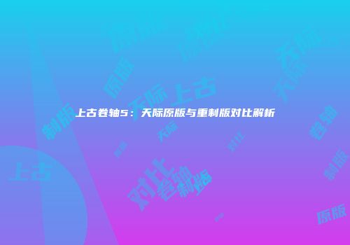 上古卷轴5：天际原版与重制版对比解析