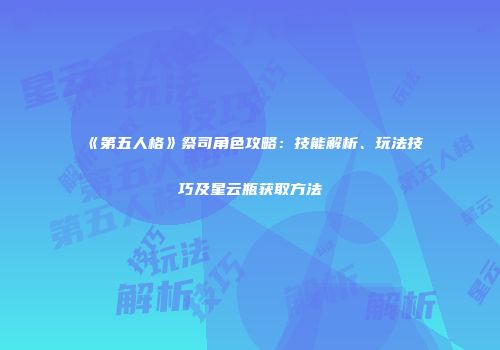 《第五人格》祭司角色攻略：技能解析、玩法技巧及星云瓶获取方法