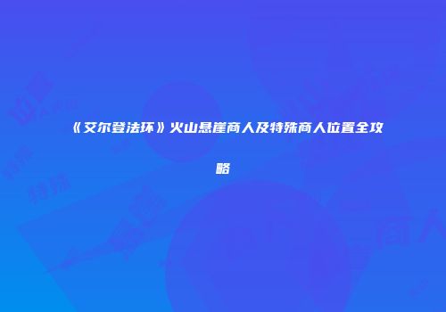 《艾尔登法环》火山悬崖商人及特殊商人位置全攻略