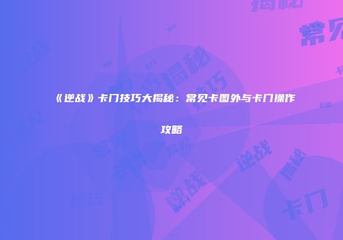 《逆战》卡门技巧大揭秘：常见卡图外与卡门操作攻略
