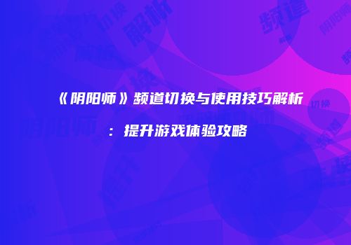 《阴阳师》频道切换与使用技巧解析：提升游戏体验攻略