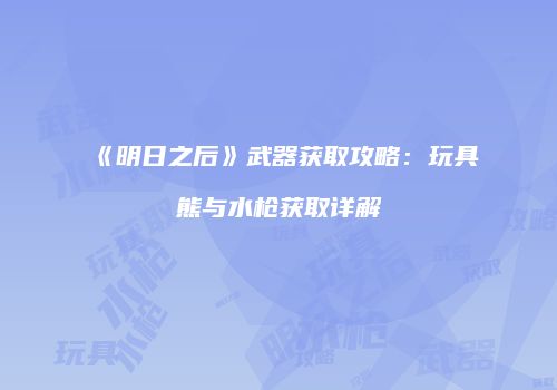 《明日之后》武器获取攻略：玩具熊与水枪获取详解