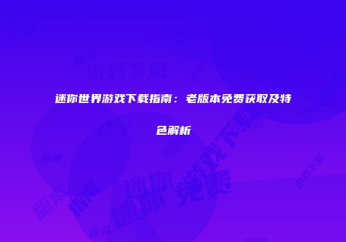 迷你世界游戏下载指南：老版本免费获取及特色解析