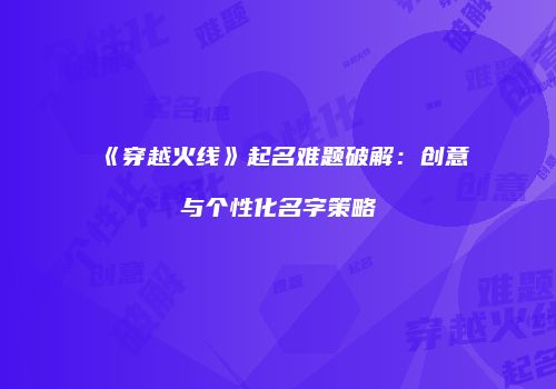 《穿越火线》起名难题破解：创意与个性化名字策略