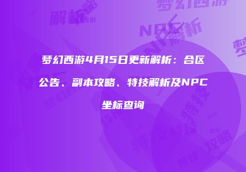 梦幻西游4月15日更新解析：合区公告、副本攻略、特技解析及NPC坐标查询