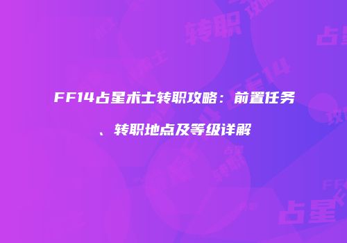 FF14占星术士转职攻略：前置任务、转职地点及等级详解