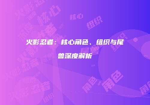 火影忍者：核心角色、组织与尾兽深度解析