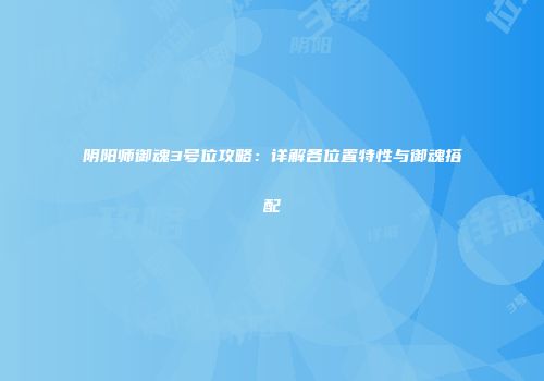 阴阳师御魂3号位攻略：详解各位置特性与御魂搭配