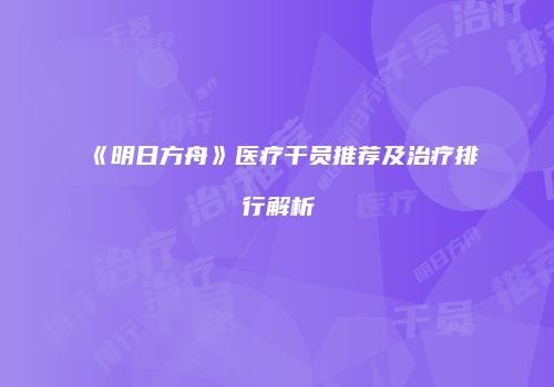 《明日方舟》医疗干员推荐及治疗排行解析