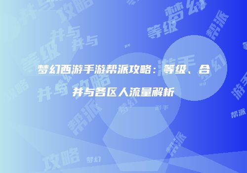梦幻西游手游帮派攻略：等级、合并与各区人流量解析