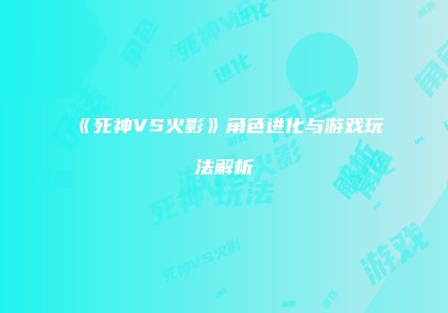 《死神VS火影》角色进化与游戏玩法解析