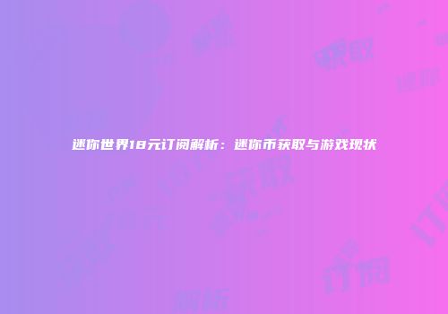 迷你世界18元订阅解析：迷你币获取与游戏现状
