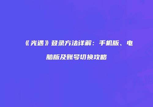 《光遇》登录方法详解：手机版、电脑版及账号切换攻略