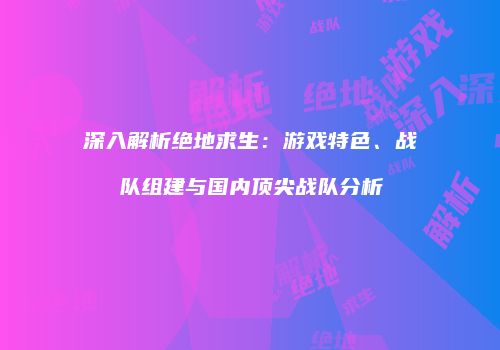 深入解析绝地求生：游戏特色、战队组建与国内顶尖战队分析