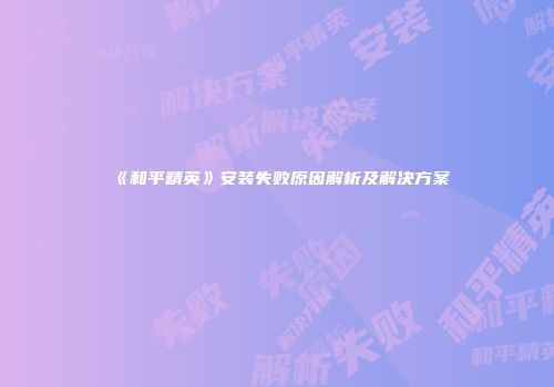 《和平精英》安装失败原因解析及解决方案