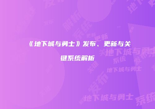 《地下城与勇士》发布、更新与关键系统解析