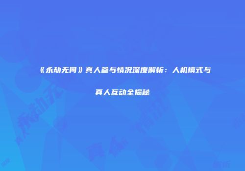 《永劫无间》真人参与情况深度解析：人机模式与真人互动全揭秘