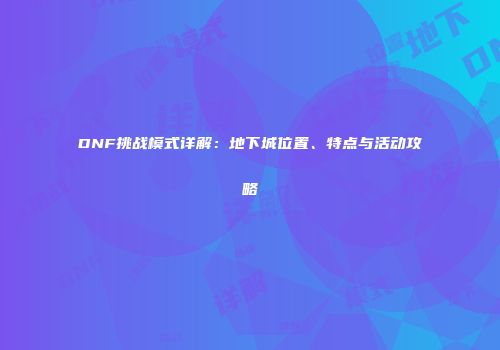 DNF挑战模式详解：地下城位置、特点与活动攻略
