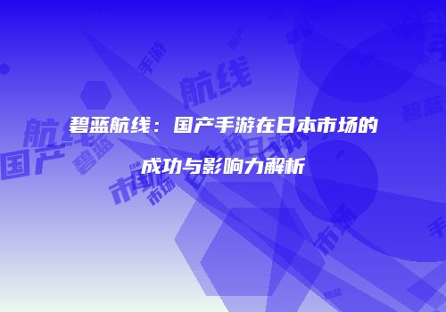 碧蓝航线：国产手游在日本市场的成功与影响力解析