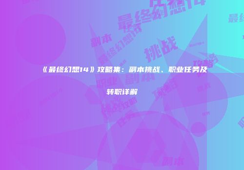 《最终幻想14》攻略集：副本挑战、职业任务及转职详解