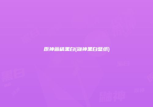 原神画稿黑白(鼬神黑白壁纸)