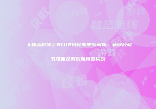《碧蓝航线》8月12日停机更新解析：获取经验书攻略及游戏新内容揭晓
