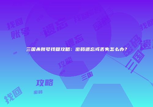 三国杀账号找回攻略：密码遗忘或丢失怎么办？