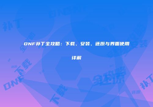DNF补丁全攻略：下载、安装、还原与界面使用详解