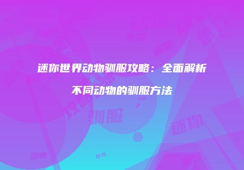 迷你世界动物驯服攻略：全面解析不同动物的驯服方法