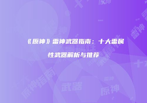 《原神》雷神武器指南：十大雷属性武器解析与推荐