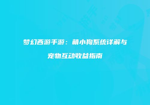 梦幻西游手游：萌小狗系统详解与宠物互动收益指南