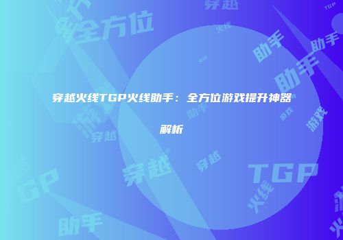 穿越火线TGP火线助手：全方位游戏提升神器解析