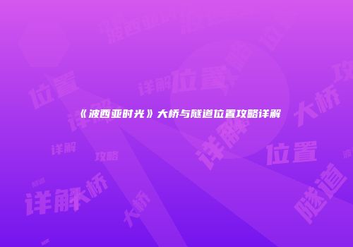 《波西亚时光》大桥与隧道位置攻略详解