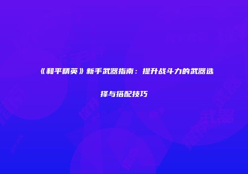 《和平精英》新手武器指南：提升战斗力的武器选择与搭配技巧