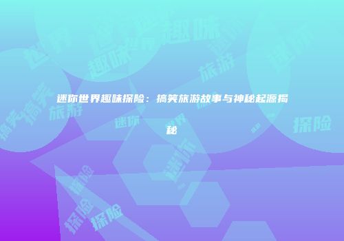 迷你世界趣味探险：搞笑旅游故事与神秘起源揭秘